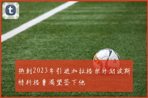 热刺2023年引进加拉格尔计划波斯特科格鲁渴望签下他