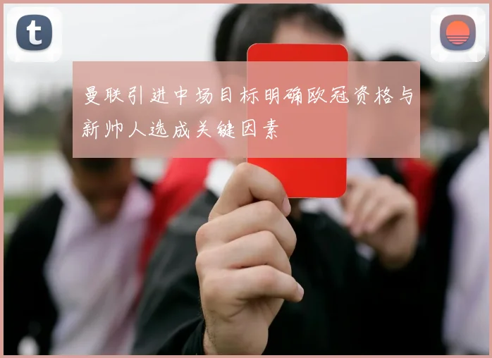 曼联引进中场目标明确欧冠资格与新帅人选成关键因素