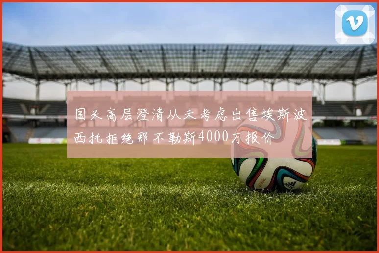 国米高层澄清从未考虑出售埃斯波西托拒绝那不勒斯4000万报价