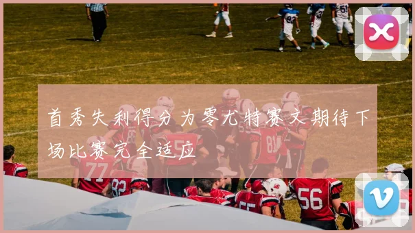 首秀失利得分为零尤特赛文期待下场比赛完全适应