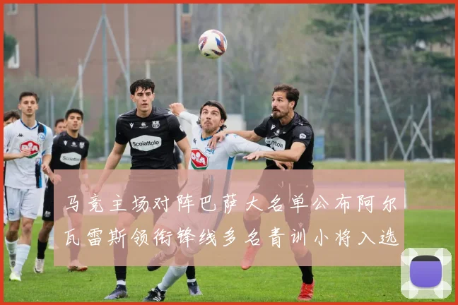 马竞主场对阵巴萨大名单公布阿尔瓦雷斯领衔锋线多名青训小将入选