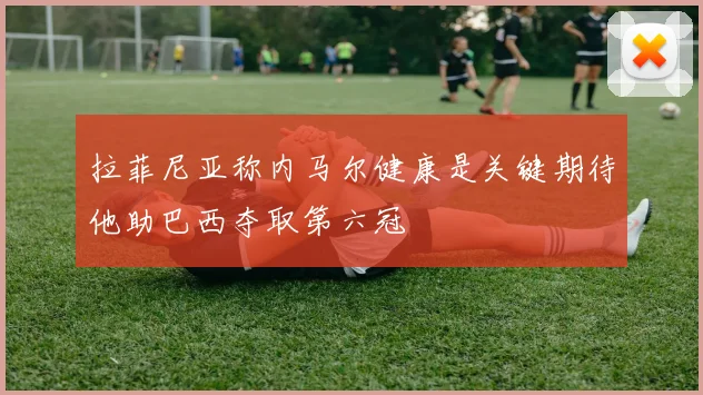 拉菲尼亚称内马尔健康是关键期待他助巴西夺取第六冠