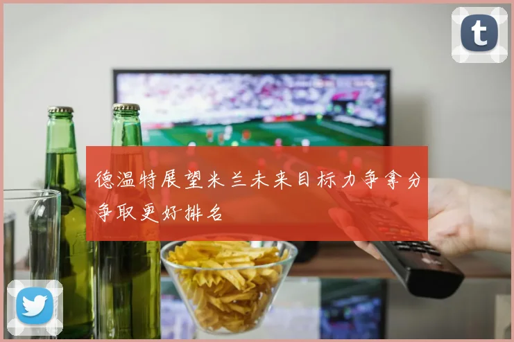 德温特展望米兰未来目标力争拿分争取更好排名