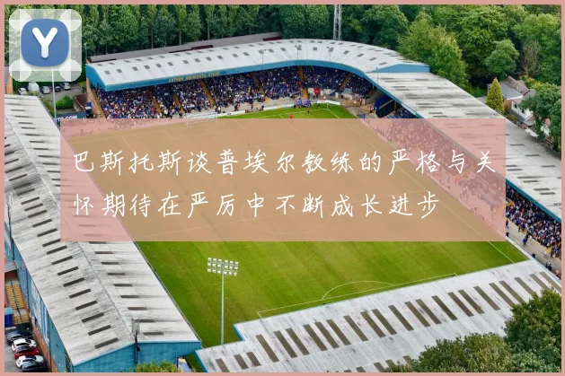 巴斯托斯谈普埃尔教练的严格与关怀期待在严厉中不断成长进步
