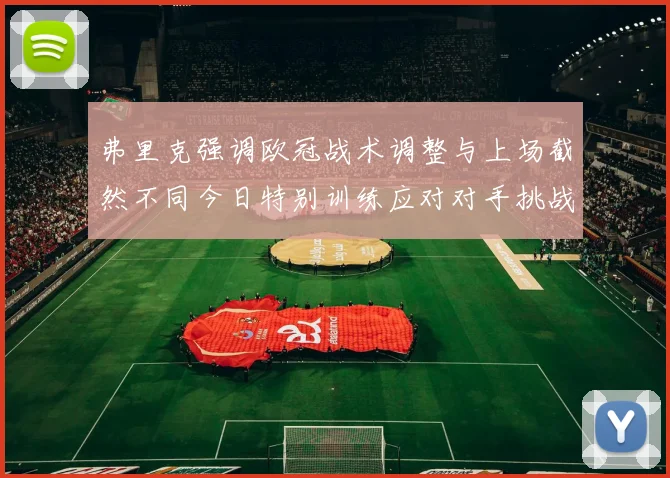 弗里克强调欧冠战术调整与上场截然不同今日特别训练应对对手挑战