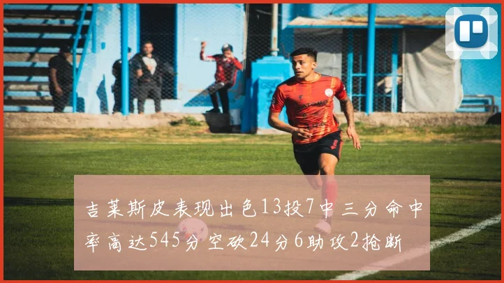 吉莱斯皮表现出色13投7中三分命中率高达545分空砍24分6助攻2抢断