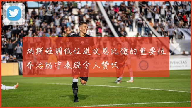 纳斯强调低位进攻恩比德的重要性乔治防守表现令人赞叹