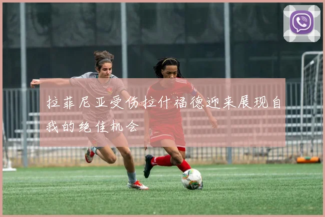 拉菲尼亚受伤拉什福德迎来展现自我的绝佳机会