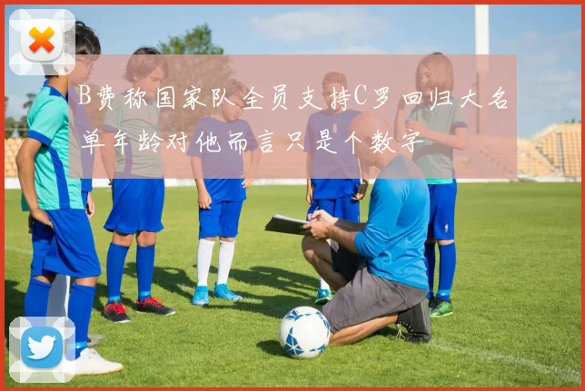 B费称国家队全员支持C罗回归大名单年龄对他而言只是个数字