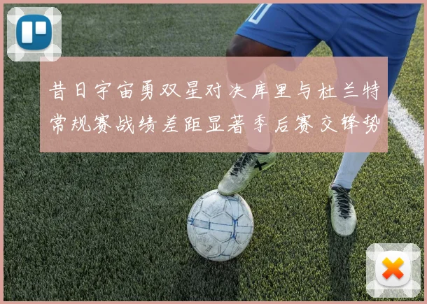昔日宇宙勇双星对决库里与杜兰特常规赛战绩差距显著季后赛交锋势均力敌