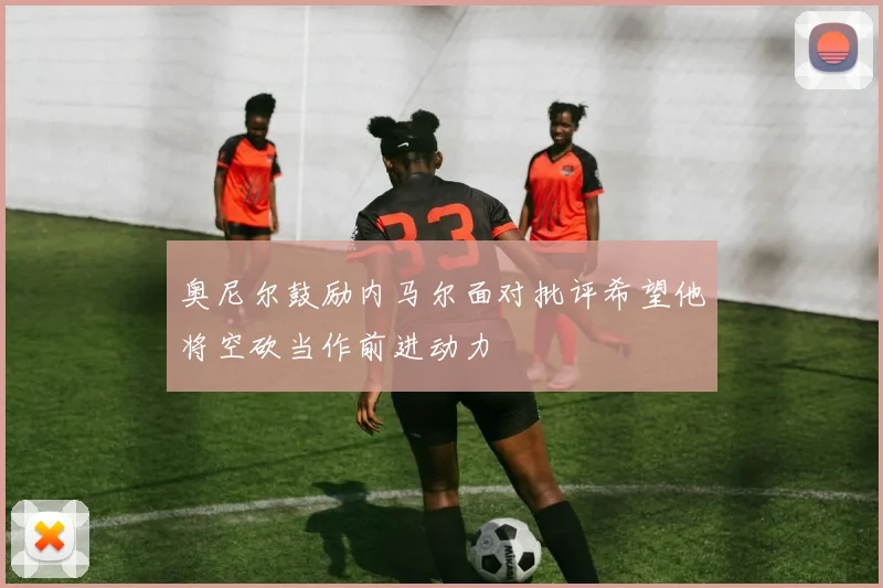 奥尼尔鼓励内马尔面对批评希望他将空砍当作前进动力