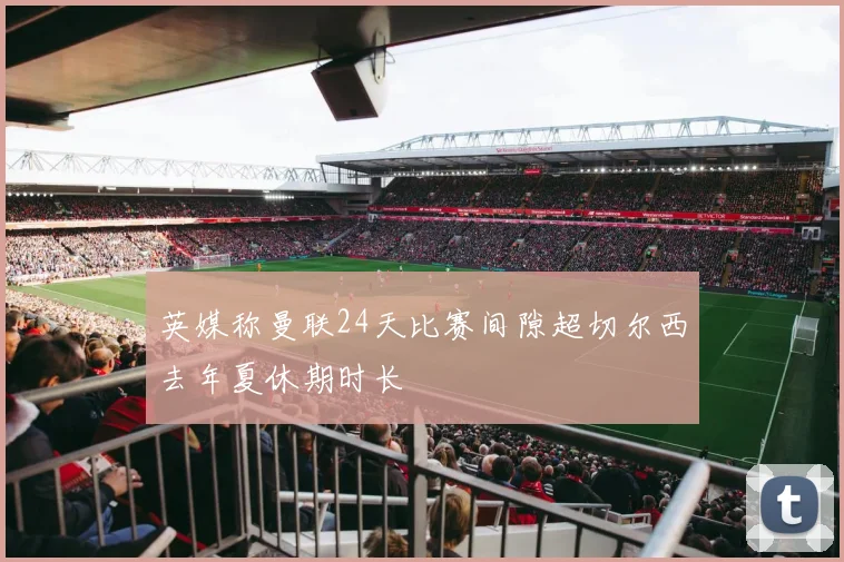 英媒称曼联24天比赛间隙超切尔西去年夏休期时长