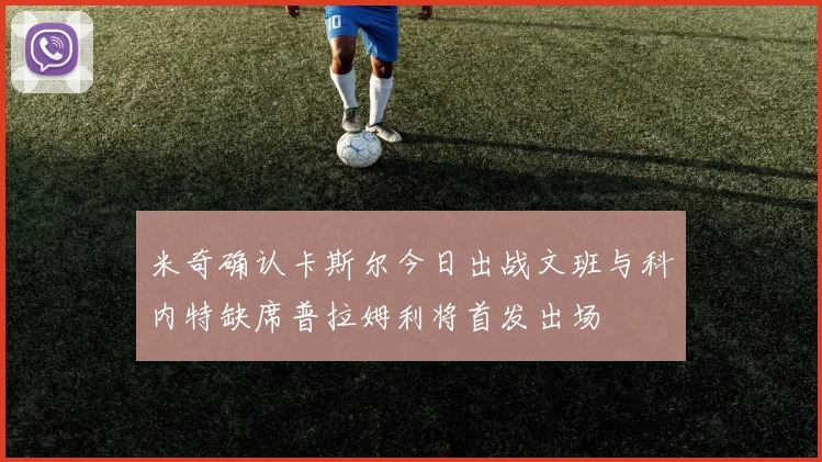 米奇确认卡斯尔今日出战文班与科内特缺席普拉姆利将首发出场