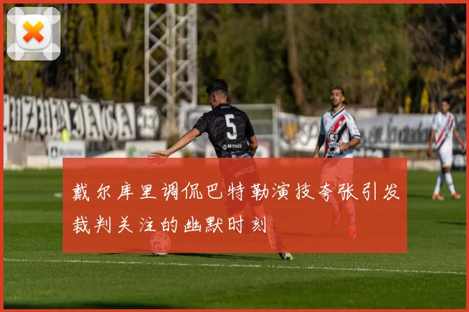 戴尔库里调侃巴特勒演技夸张引发裁判关注的幽默时刻