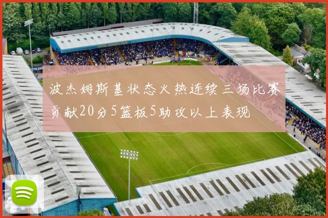 波杰姆斯基状态火热连续三场比赛贡献20分5篮板5助攻以上表现