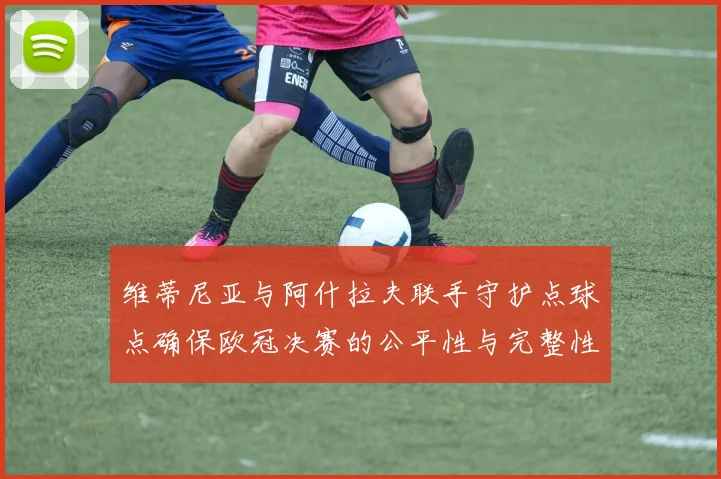 维蒂尼亚与阿什拉夫联手守护点球点确保欧冠决赛的公平性与完整性