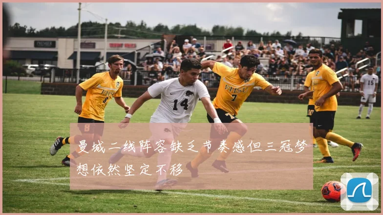 曼城二线阵容缺乏节奏感但三冠梦想依然坚定不移