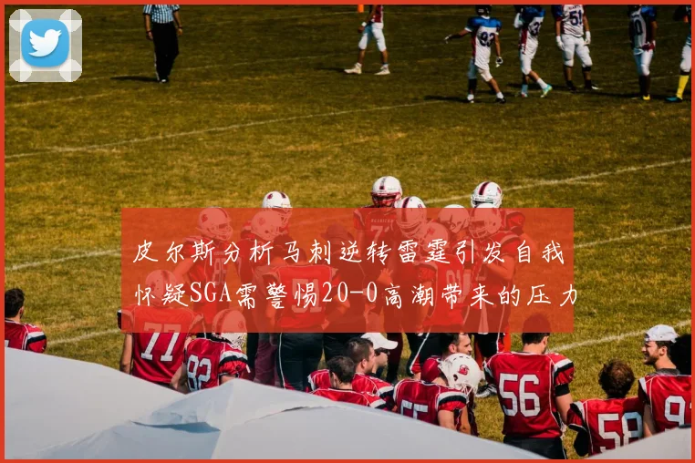 皮尔斯分析马刺逆转雷霆引发自我怀疑SGA需警惕20-0高潮带来的压力