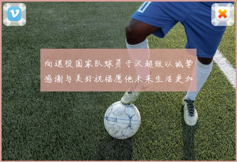 向退役国家队球员于汉超致以诚挚感谢与美好祝福愿他未来生活更加精彩