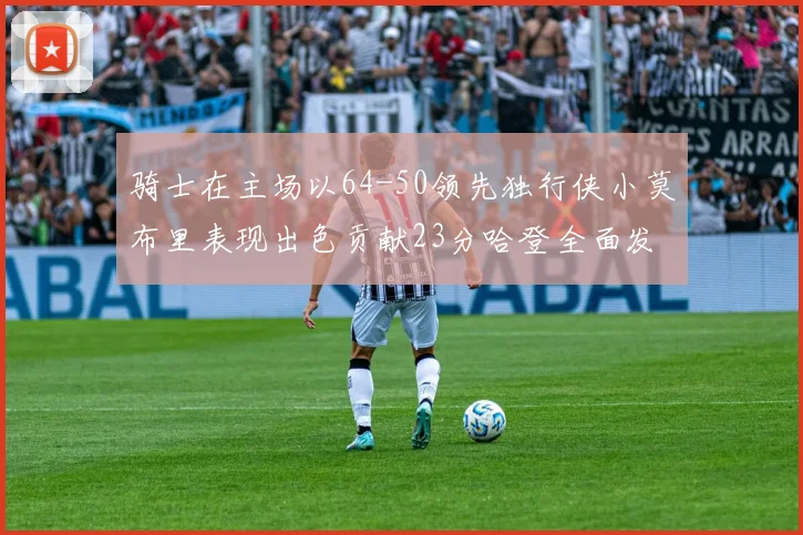 骑士在主场以64-50领先独行侠小莫布里表现出色贡献23分哈登全面发挥助攻6次
