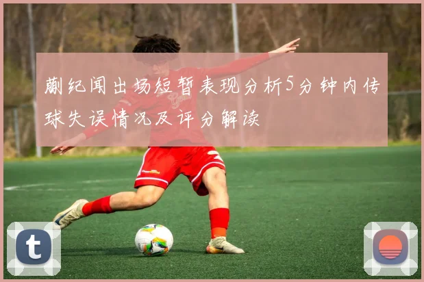 蒯纪闻出场短暂表现分析5分钟内传球失误情况及评分解读