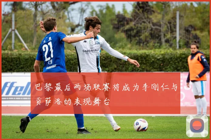 巴黎最后两场联赛将成为李刚仁与贡萨洛的表现舞台