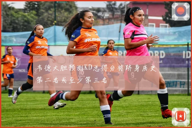韦德大胆预测KD总得分将跻身历史第二名或至少第三名