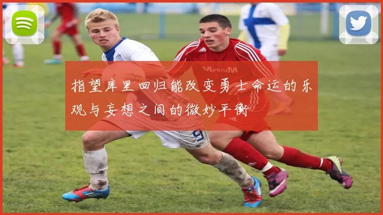 指望库里回归能改变勇士命运的乐观与妄想之间的微妙平衡