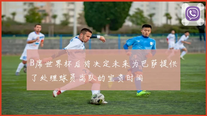 B席世界杯后将决定未来为巴萨提供了处理球员离队的宝贵时间