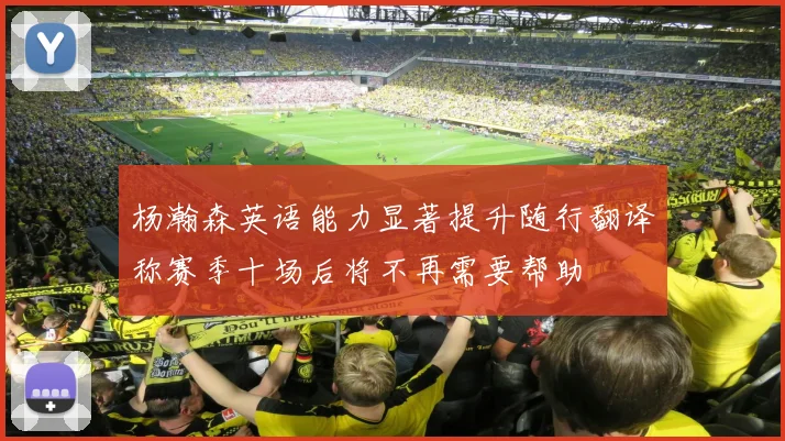杨瀚森英语能力显著提升随行翻译称赛季十场后将不再需要帮助