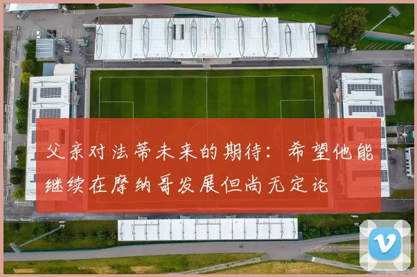 父亲对法蒂未来的期待：希望他能继续在摩纳哥发展但尚无定论