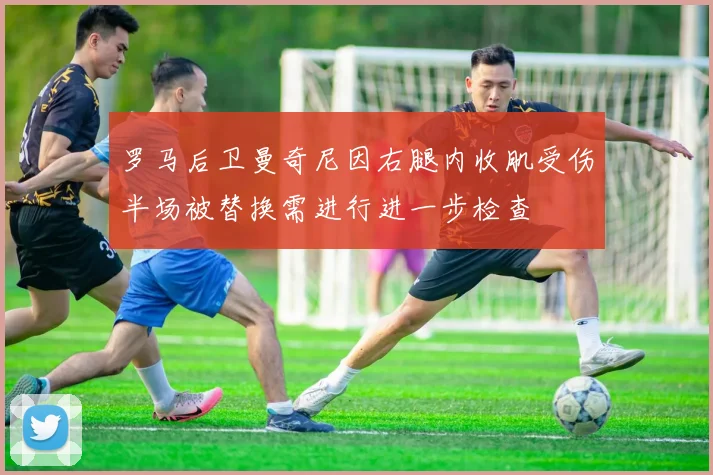 罗马后卫曼奇尼因右腿内收肌受伤半场被替换需进行进一步检查
