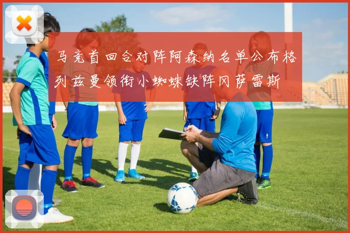 马竞首回合对阵阿森纳名单公布格列兹曼领衔小蜘蛛缺阵冈萨雷斯