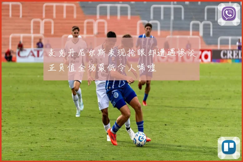 麦克丹尼尔斯表现抢眼却遭遇惨淡正负值全场最低令人唏嘘