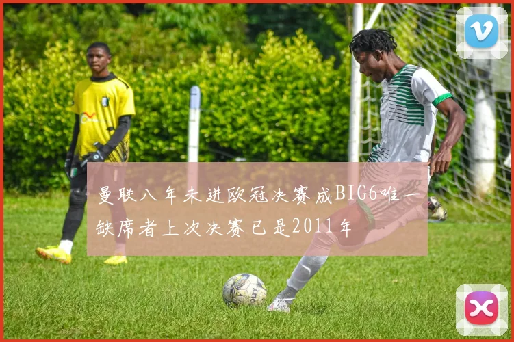 曼联八年未进欧冠决赛成BIG6唯一缺席者上次决赛已是2011年