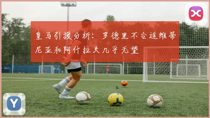皇马引援分析：罗德里不合适维蒂尼亚和阿什拉夫几乎无望