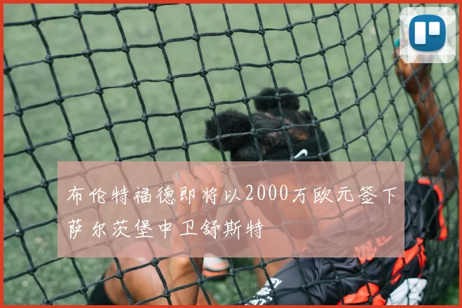 布伦特福德即将以2000万欧元签下萨尔茨堡中卫舒斯特
