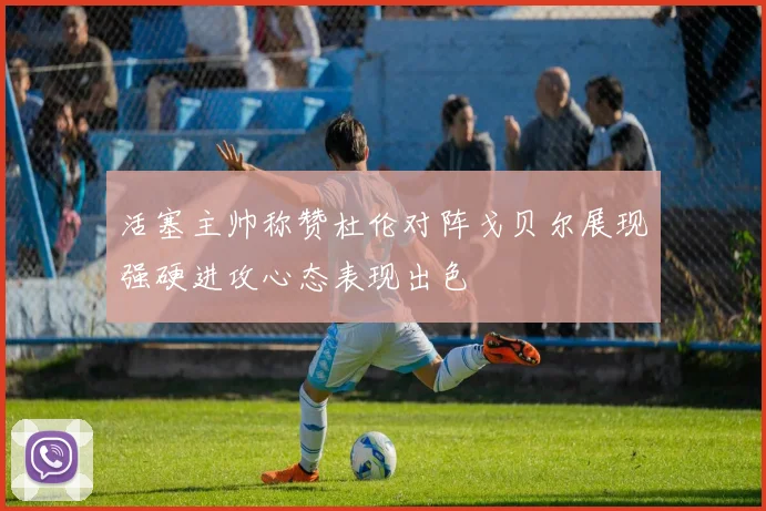 活塞主帅称赞杜伦对阵戈贝尔展现强硬进攻心态表现出色